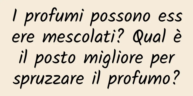 I profumi possono essere mescolati? Qual è il posto migliore per spruzzare il profumo?