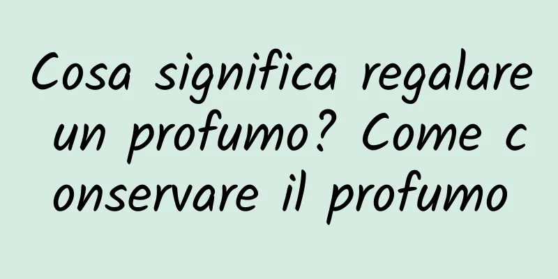 Cosa significa regalare un profumo? Come conservare il profumo