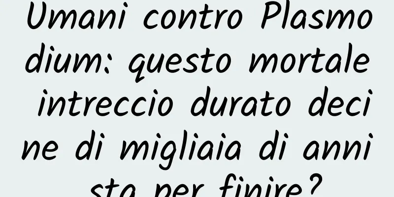 Umani contro Plasmodium: questo mortale intreccio durato decine di migliaia di anni sta per finire?