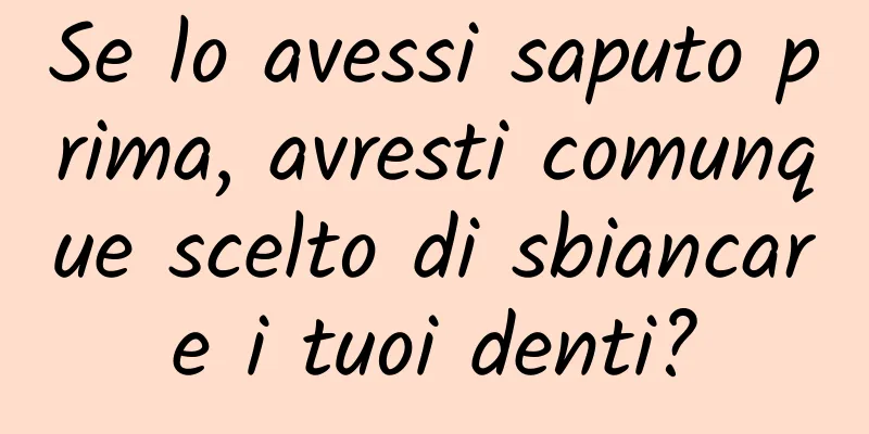 Se lo avessi saputo prima, avresti comunque scelto di sbiancare i tuoi denti?