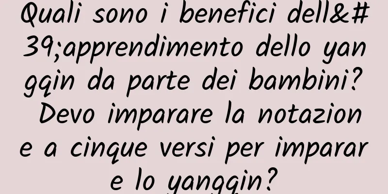 Quali sono i benefici dell'apprendimento dello yangqin da parte dei bambini? Devo imparare la notazione a cinque versi per imparare lo yangqin?