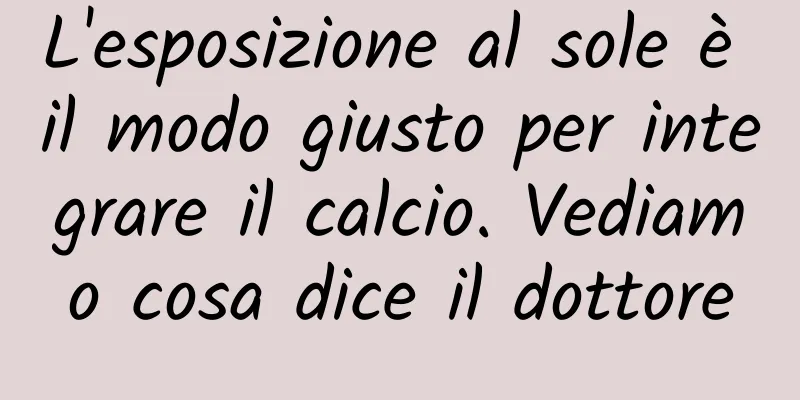 L'esposizione al sole è il modo giusto per integrare il calcio. Vediamo cosa dice il dottore