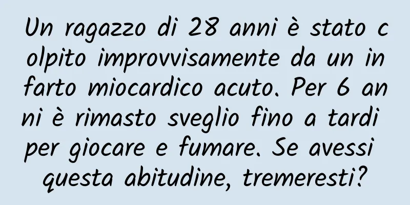 Un ragazzo di 28 anni è stato colpito improvvisamente da un infarto miocardico acuto. Per 6 anni è rimasto sveglio fino a tardi per giocare e fumare. Se avessi questa abitudine, tremeresti?