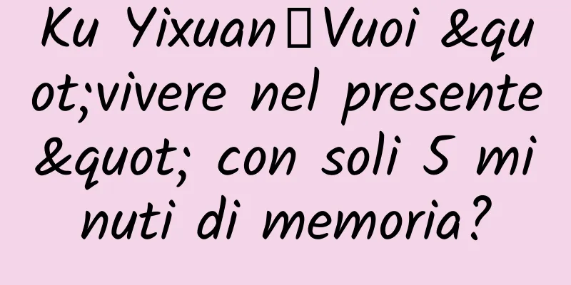 Ku Yixuan丨Vuoi "vivere nel presente" con soli 5 minuti di memoria?