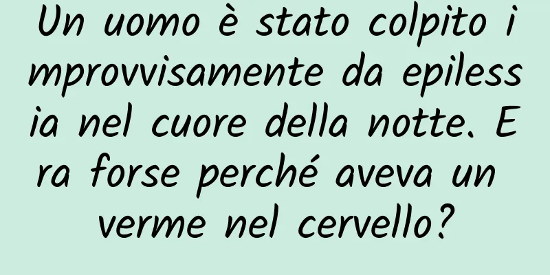 Un uomo è stato colpito improvvisamente da epilessia nel cuore della notte. Era forse perché aveva un verme nel cervello?