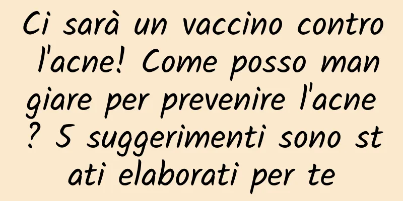Ci sarà un vaccino contro l'acne! Come posso mangiare per prevenire l'acne? 5 suggerimenti sono stati elaborati per te