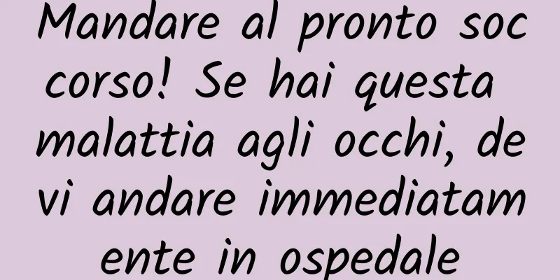 Mandare al pronto soccorso! Se hai questa malattia agli occhi, devi andare immediatamente in ospedale