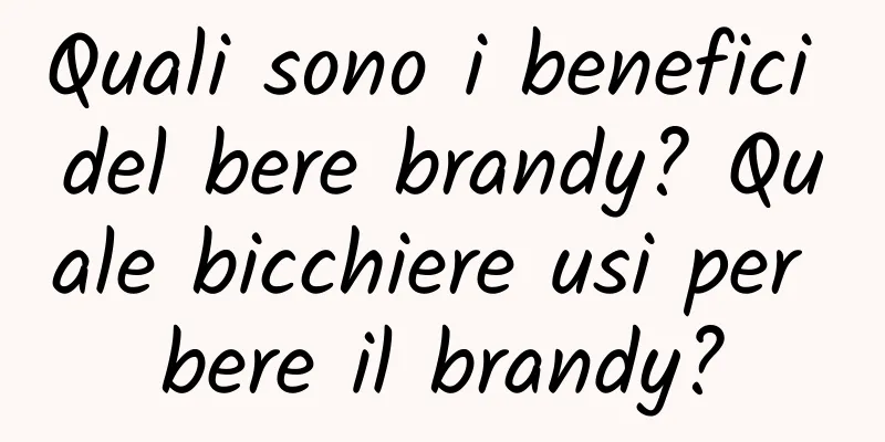 Quali sono i benefici del bere brandy? Quale bicchiere usi per bere il brandy?
