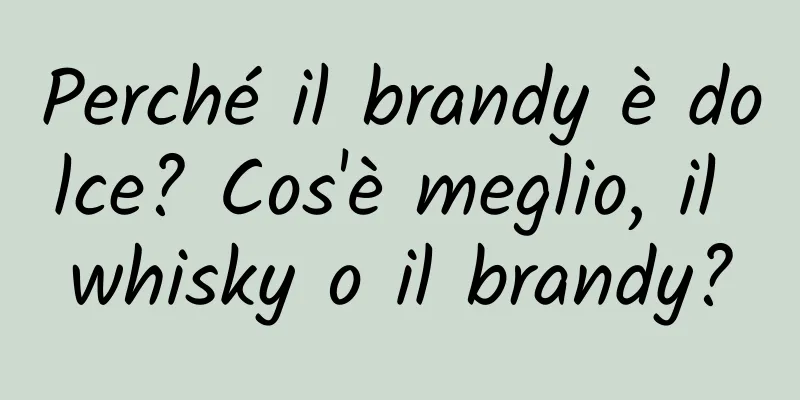 Perché il brandy è dolce? Cos'è meglio, il whisky o il brandy?