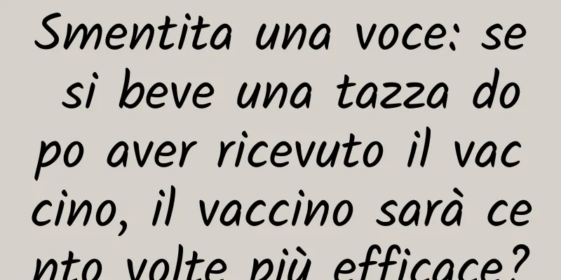 Smentita una voce: se si beve una tazza dopo aver ricevuto il vaccino, il vaccino sarà cento volte più efficace?
