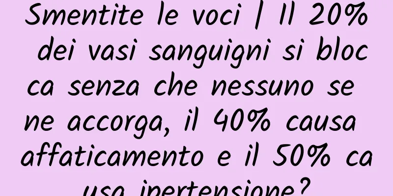 Smentite le voci | Il 20% dei vasi sanguigni si blocca senza che nessuno se ne accorga, il 40% causa affaticamento e il 50% causa ipertensione?