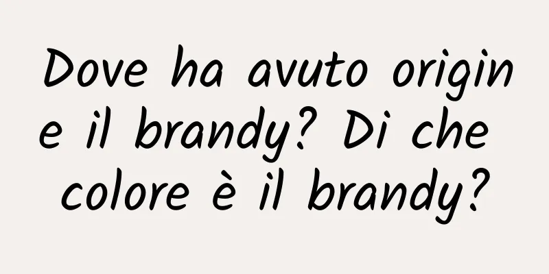 Dove ha avuto origine il brandy? Di che colore è il brandy?