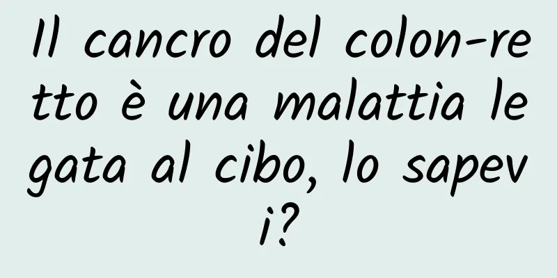 Il cancro del colon-retto è una malattia legata al cibo, lo sapevi?