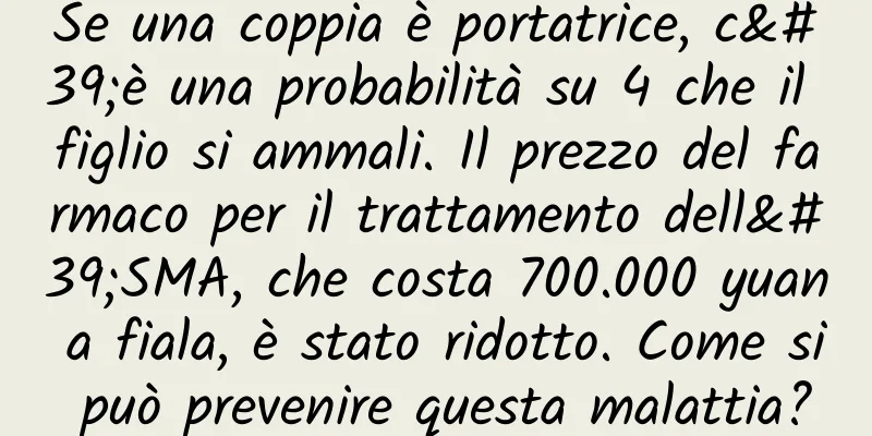 Se una coppia è portatrice, c'è una probabilità su 4 che il figlio si ammali. Il prezzo del farmaco per il trattamento dell'SMA, che costa 700.000 yuan a fiala, è stato ridotto. Come si può prevenire questa malattia?