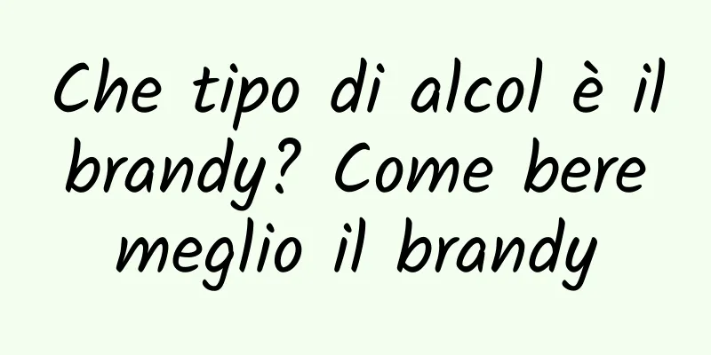Che tipo di alcol è il brandy? Come bere meglio il brandy