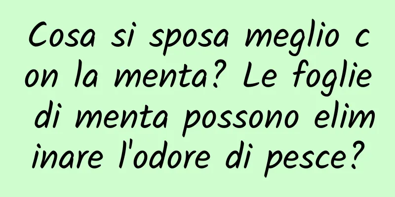 Cosa si sposa meglio con la menta? Le foglie di menta possono eliminare l'odore di pesce?