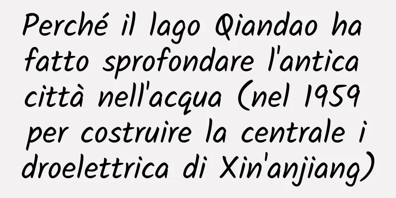 Perché il lago Qiandao ha fatto sprofondare l'antica città nell'acqua (nel 1959 per costruire la centrale idroelettrica di Xin'anjiang)