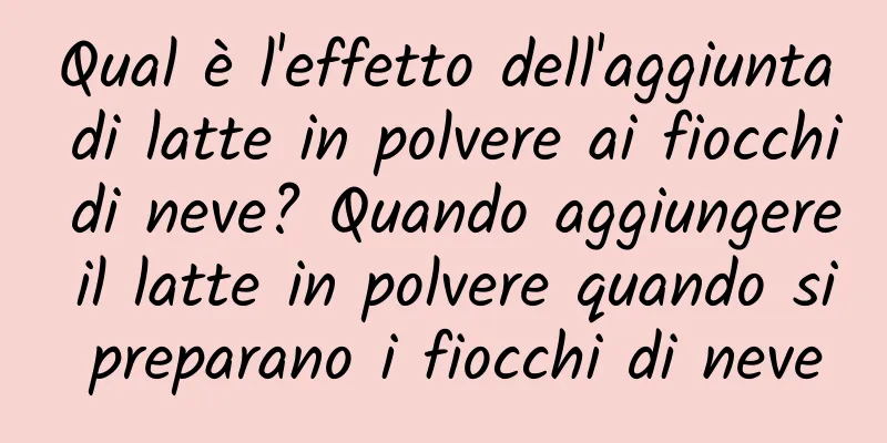 Qual è l'effetto dell'aggiunta di latte in polvere ai fiocchi di neve? Quando aggiungere il latte in polvere quando si preparano i fiocchi di neve