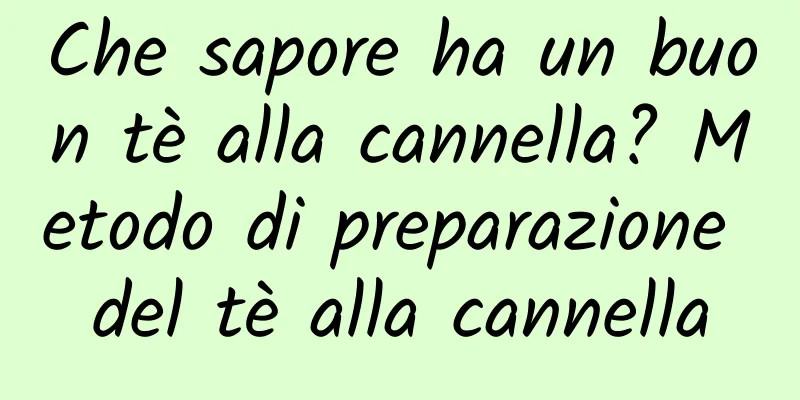 Che sapore ha un buon tè alla cannella? Metodo di preparazione del tè alla cannella