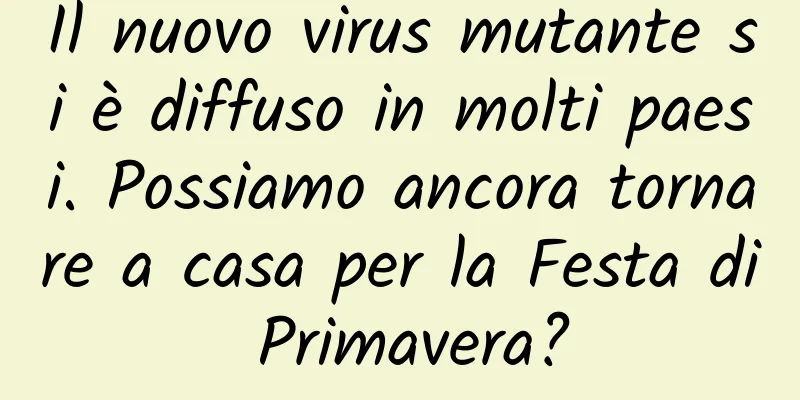 Il nuovo virus mutante si è diffuso in molti paesi. Possiamo ancora tornare a casa per la Festa di Primavera?