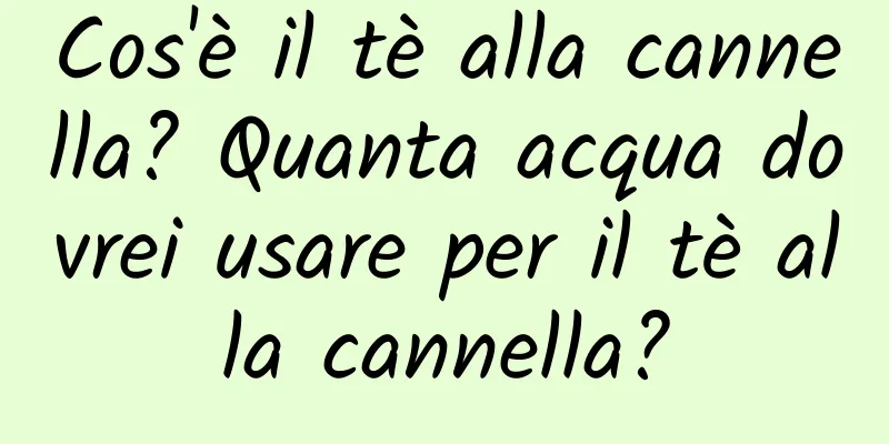 Cos'è il tè alla cannella? Quanta acqua dovrei usare per il tè alla cannella?