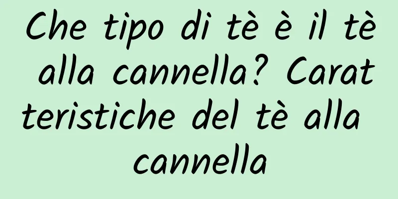 Che tipo di tè è il tè alla cannella? Caratteristiche del tè alla cannella