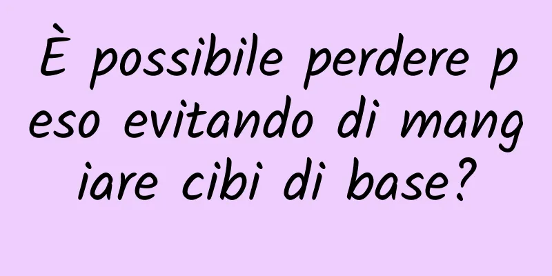 È possibile perdere peso evitando di mangiare cibi di base?