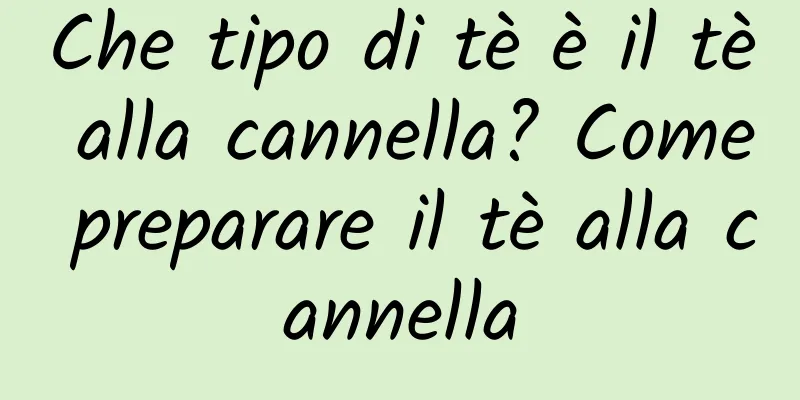Che tipo di tè è il tè alla cannella? Come preparare il tè alla cannella