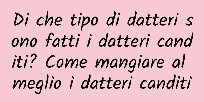 Di che tipo di datteri sono fatti i datteri canditi? Come mangiare al meglio i datteri canditi