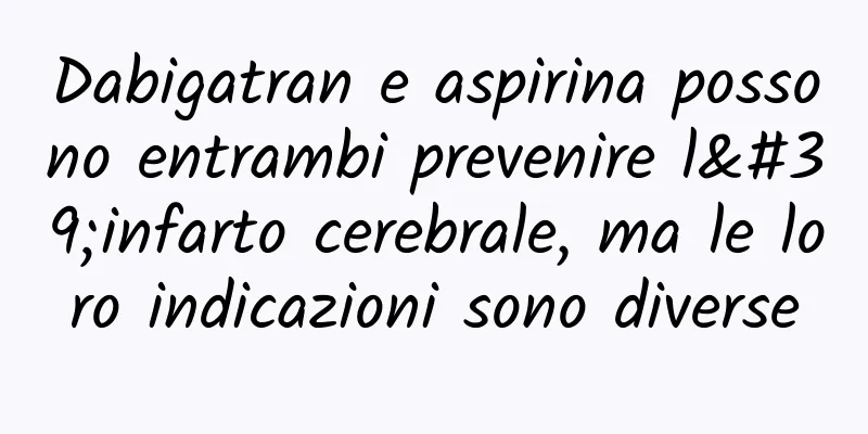 Dabigatran e aspirina possono entrambi prevenire l'infarto cerebrale, ma le loro indicazioni sono diverse