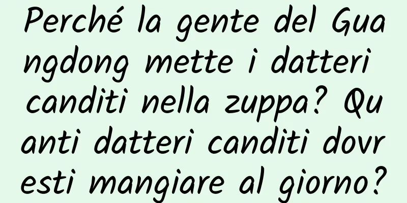 Perché la gente del Guangdong mette i datteri canditi nella zuppa? Quanti datteri canditi dovresti mangiare al giorno?