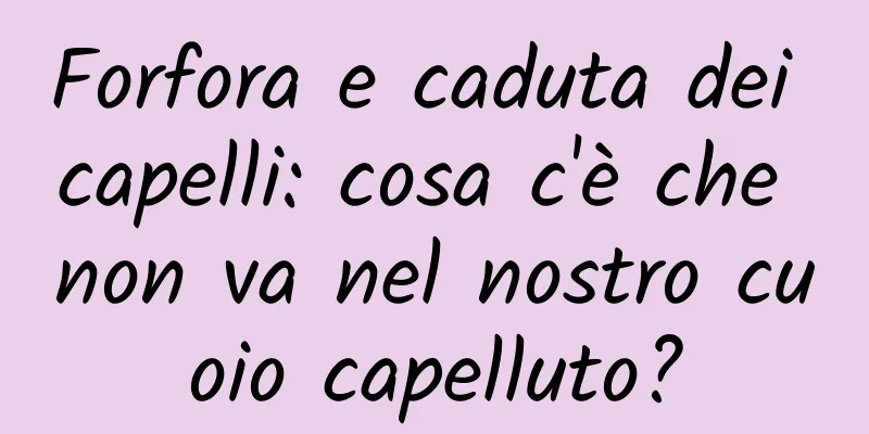 Forfora e caduta dei capelli: cosa c'è che non va nel nostro cuoio capelluto?