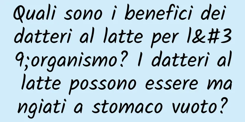 Quali sono i benefici dei datteri al latte per l'organismo? I datteri al latte possono essere mangiati a stomaco vuoto?