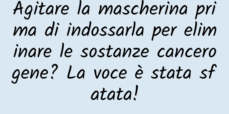 Agitare la mascherina prima di indossarla per eliminare le sostanze cancerogene? La voce è stata sfatata!