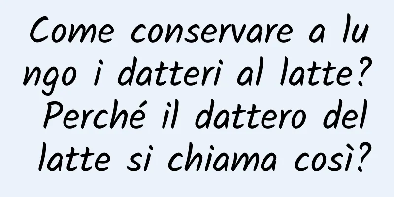 Come conservare a lungo i datteri al latte? Perché il dattero del latte si chiama così?