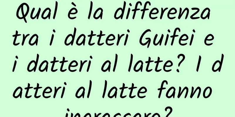 Qual è la differenza tra i datteri Guifei e i datteri al latte? I datteri al latte fanno ingrassare?