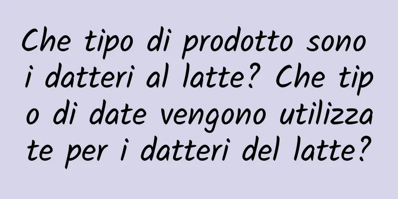 Che tipo di prodotto sono i datteri al latte? Che tipo di date vengono utilizzate per i datteri del latte?
