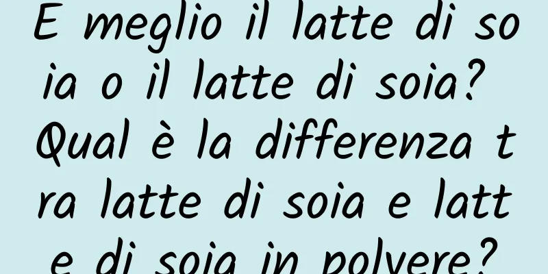 È meglio il latte di soia o il latte di soia? Qual è la differenza tra latte di soia e latte di soia in polvere?