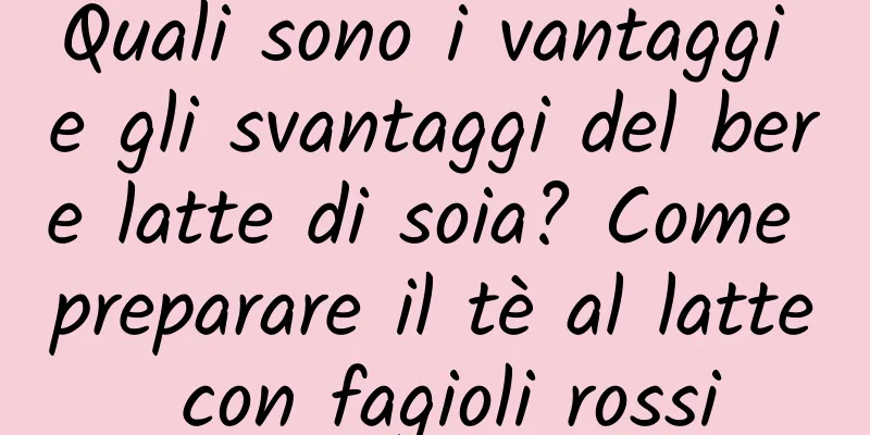 Quali sono i vantaggi e gli svantaggi del bere latte di soia? Come preparare il tè al latte con fagioli rossi