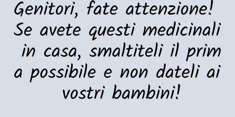 Genitori, fate attenzione! Se avete questi medicinali in casa, smaltiteli il prima possibile e non dateli ai vostri bambini!