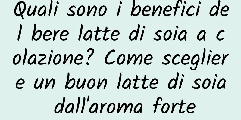 Quali sono i benefici del bere latte di soia a colazione? Come scegliere un buon latte di soia dall'aroma forte