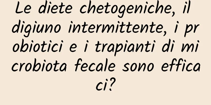 Le diete chetogeniche, il digiuno intermittente, i probiotici e i trapianti di microbiota fecale sono efficaci?