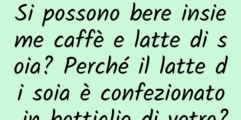 Si possono bere insieme caffè e latte di soia? Perché il latte di soia è confezionato in bottiglie di vetro?