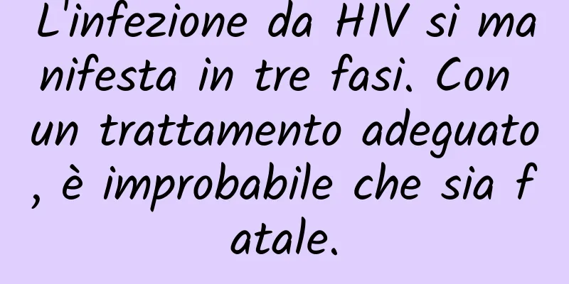 L'infezione da HIV si manifesta in tre fasi. Con un trattamento adeguato, è improbabile che sia fatale.
