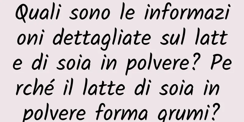 Quali sono le informazioni dettagliate sul latte di soia in polvere? Perché il latte di soia in polvere forma grumi?