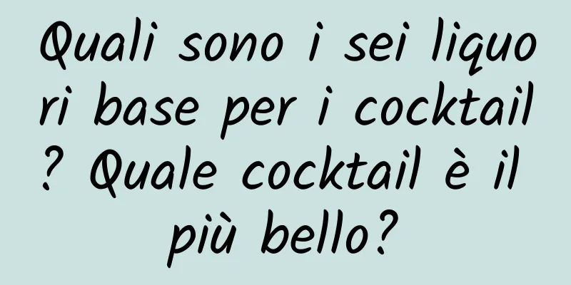 Quali sono i sei liquori base per i cocktail? Quale cocktail è il più bello?