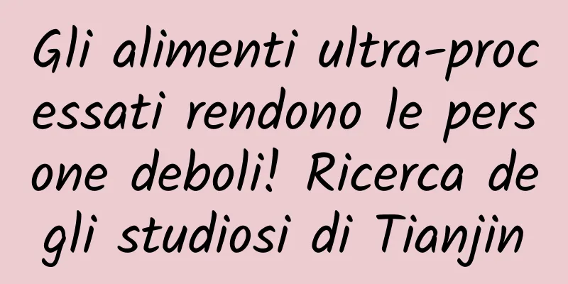 Gli alimenti ultra-processati rendono le persone deboli! Ricerca degli studiosi di Tianjin