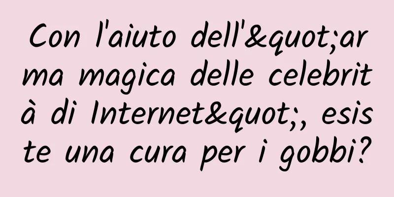 Con l'aiuto dell'"arma magica delle celebrità di Internet", esiste una cura per i gobbi?