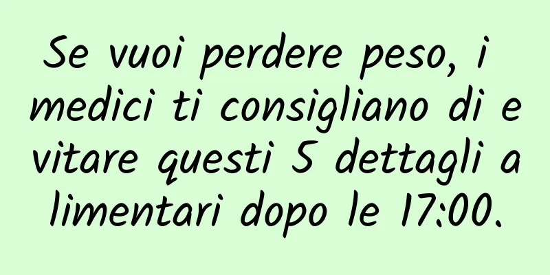 Se vuoi perdere peso, i medici ti consigliano di evitare questi 5 dettagli alimentari dopo le 17:00.