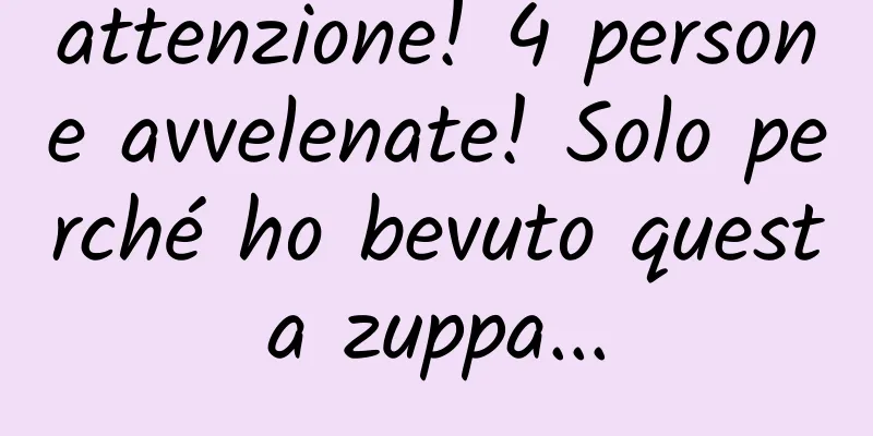 attenzione! 4 persone avvelenate! Solo perché ho bevuto questa zuppa...